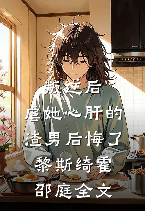叛逆后，虐她心肝的渣男后悔了黎斯绮霍邵庭全文