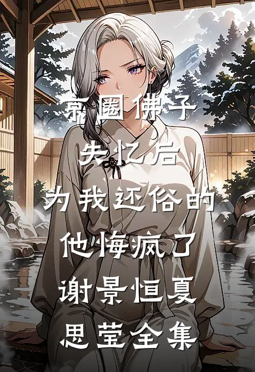 京圈佛子失忆后，为我还俗的他悔疯了谢景恒夏思莹 全集