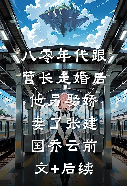 八零年代跟营长走婚后，他另娶娇妻了张建国乔云前文+后续