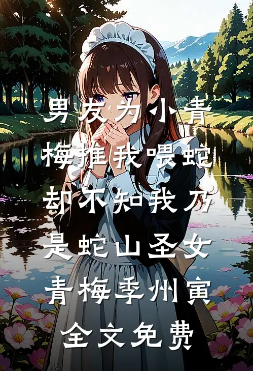 男友为小青梅推我喂蛇，却不知我乃是蛇山圣女青梅季州寅全文免费