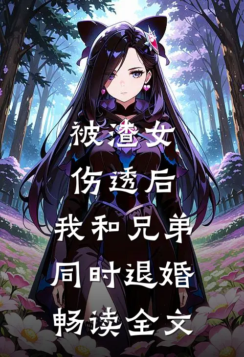 被渣女伤透后，我和兄弟同时退婚畅读全文