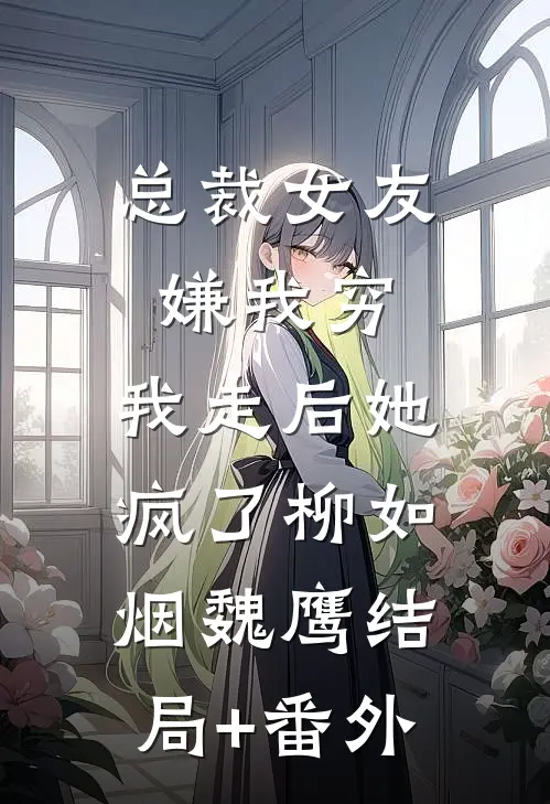 总裁女友嫌我穷，我走后她疯了柳如烟魏鹰结局+番外