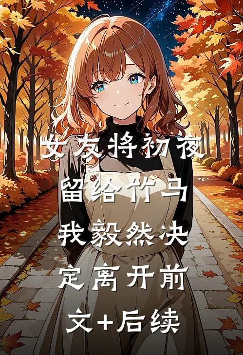 女友将初夜留给竹马，我毅然决定离开前文+后续