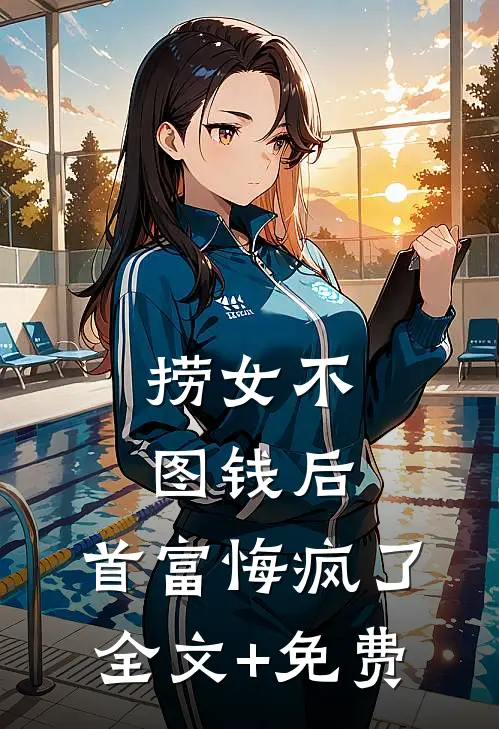 捞女不图钱后，首富悔疯了全文+免费