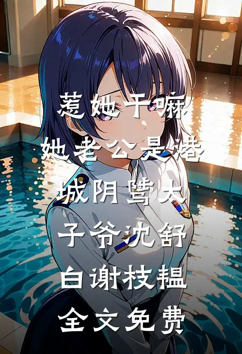 惹她干嘛，她老公是港城阴骘太子爷沈舒白谢枝韫全文免费