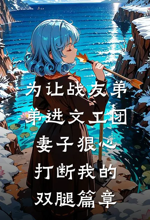 为让战友弟弟进文工团，妻子狠心打断我的双腿篇章