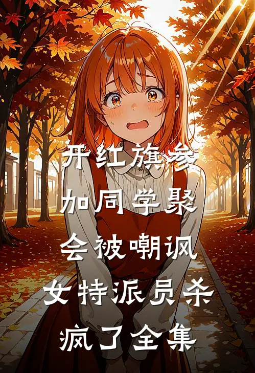 开红旗参加同学聚会被嘲讽，女特派员杀疯了全集