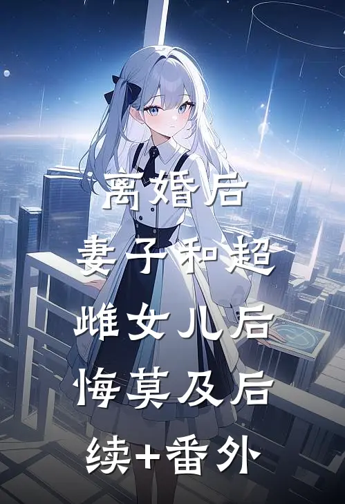 离婚后，妻子和超雌女儿后悔莫及后续+番外