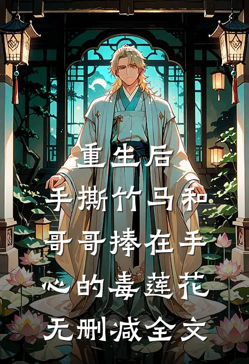 重生后，手撕竹马和哥哥捧在手心的毒莲花无删减全文