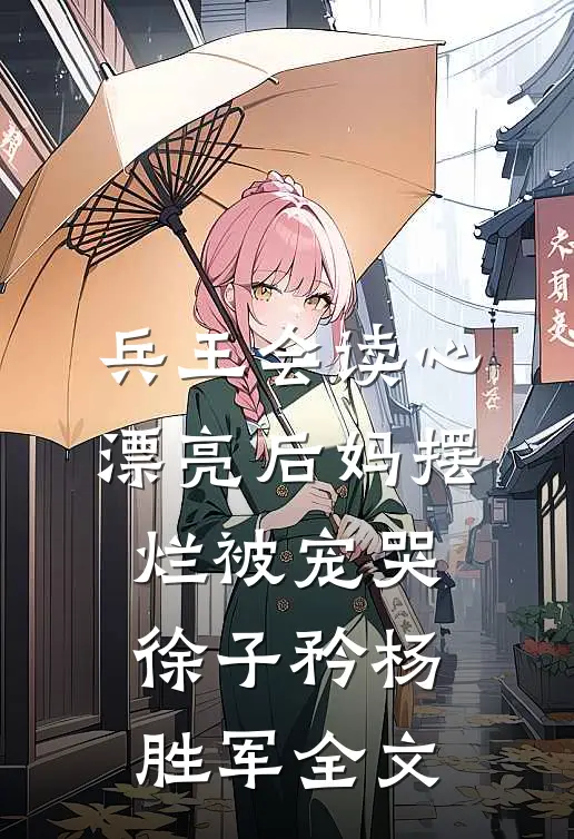 兵王会读心，漂亮后妈摆烂被宠哭徐子矜杨胜军全文