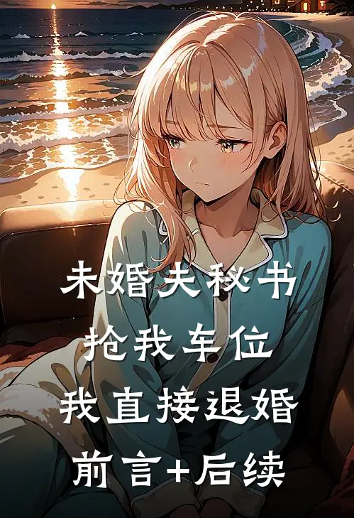 未婚夫秘书抢我车位，我直接退婚前言+后续