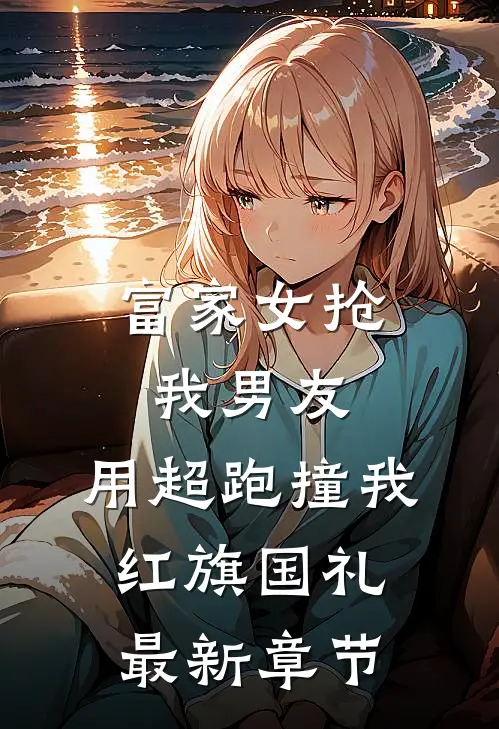 富家女抢我男友，用超跑撞我红旗国礼最新章节