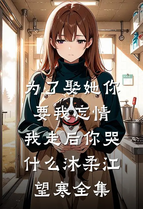 为了娶她你要我忘情，我走后你哭什么沐柔江望寒全集