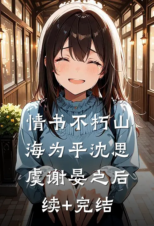 情书不朽山海为平沈思虞谢晏之后续+完结