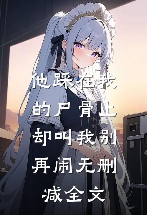 他踩在我的尸骨上，却叫我别再闹无删减全文