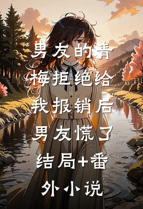 男友的青梅拒绝给我报销后，男友慌了结局+番外小说