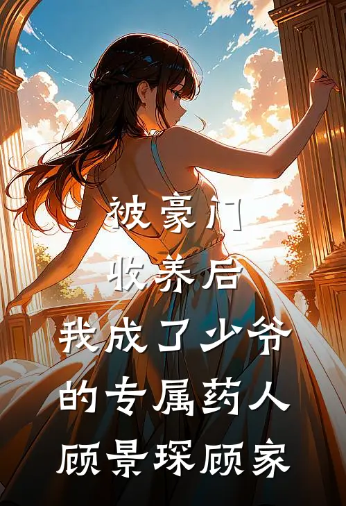被豪门收养后，我成了少爷的专属药人顾景琛顾家