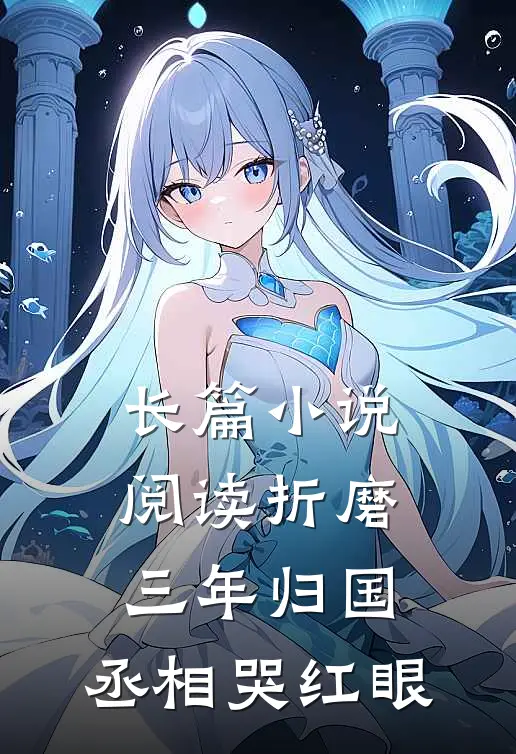 长篇小说阅读折磨三年归国，丞相哭红眼