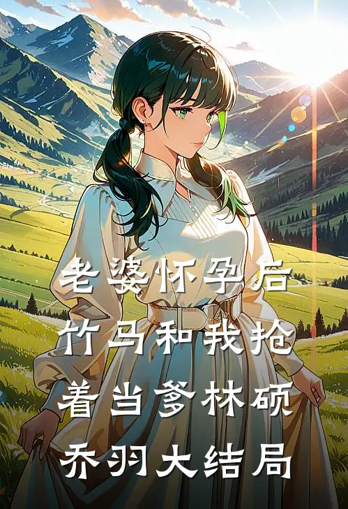 老婆怀孕后，竹马和我抢着当爹林硕乔羽大结局