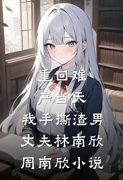 重回难产当天，我手撕渣男丈夫林南欣周南欣小说