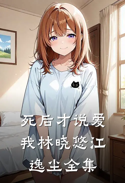 死后才说爱我林晓悠江逸尘 全集
