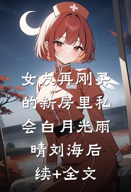 女友再刚买的新房里私会白月光雨晴刘海后续+全文