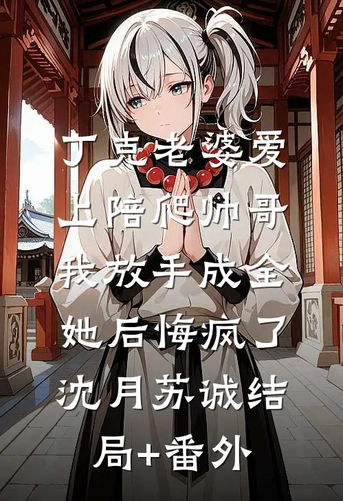 丁克老婆爱上陪爬帅哥，我放手成全她后悔疯了沈月苏诚结局+番外