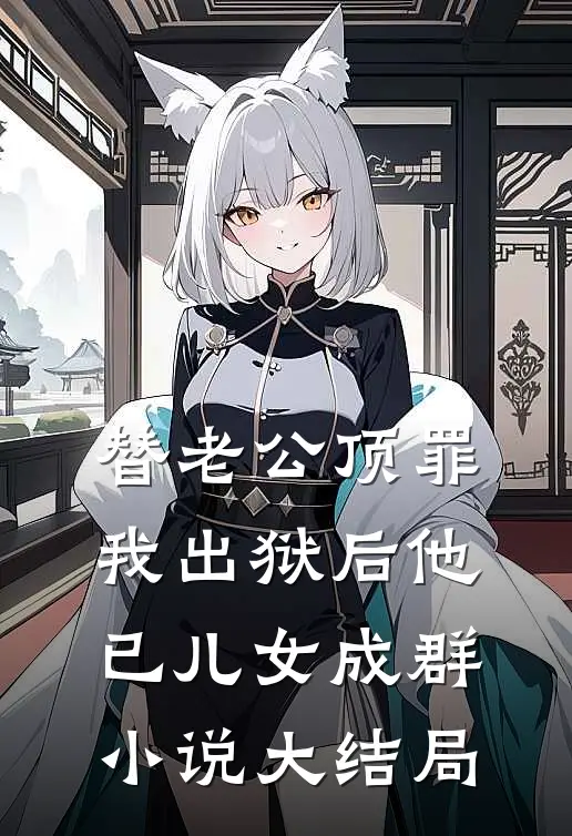 替老公顶罪，我出狱后他已儿女成群小说大结局