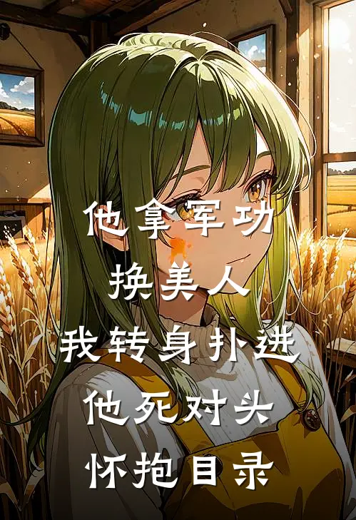 他拿军功换美人，我转身扑进他死对头怀抱目录