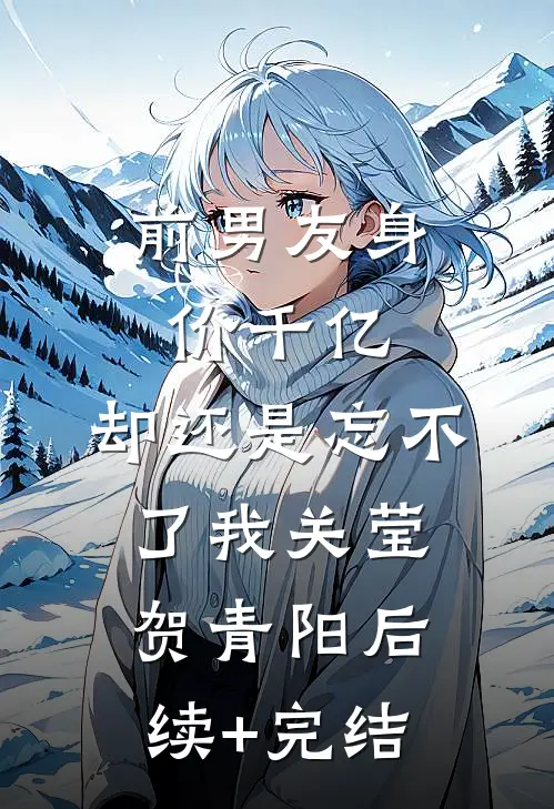 前男友身价千亿，却还是忘不了我关莹贺青阳后续+完结