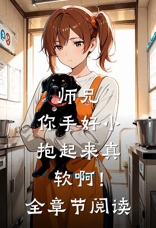 师兄，你手好小，抱起来真软啊！全章节阅读