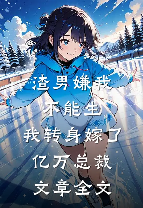 渣男嫌我不能生，我转身嫁了亿万总裁文章全文