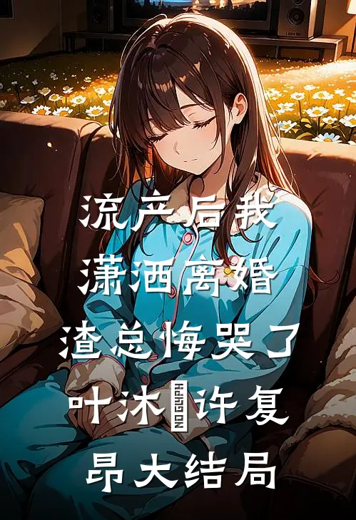 流产后我潇洒离婚，渣总悔哭了叶沐笒许复昂大结局