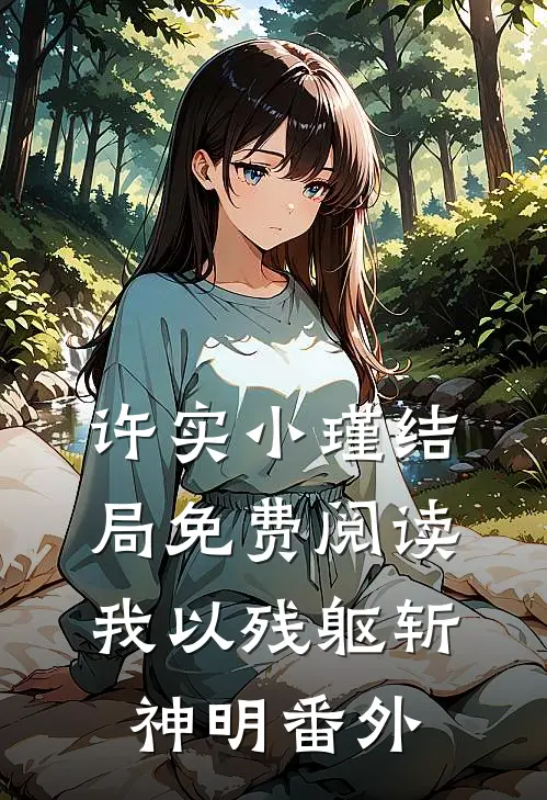 许实小瑾结局免费阅读我以残躯斩神明番外