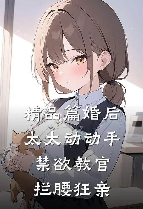 精品篇婚后太太动动手，禁欲教官拦腰狂亲
