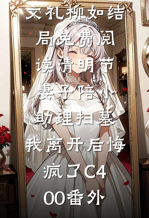 文礼柳如结局免费阅读清明节妻子陪小助理扫墓，我离开后悔疯了C400番外