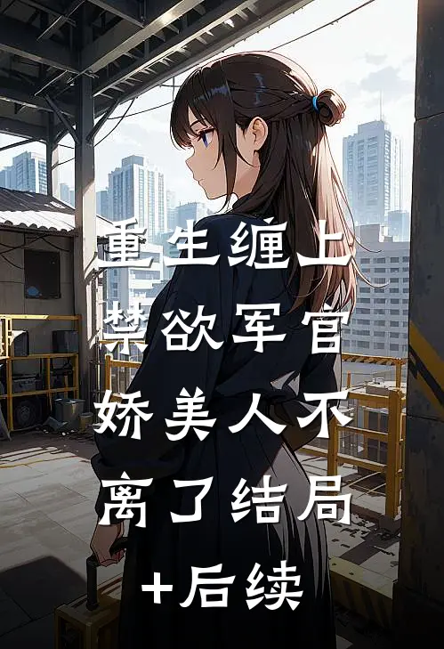 重生缠上禁欲军官，娇美人不离了结局+后续