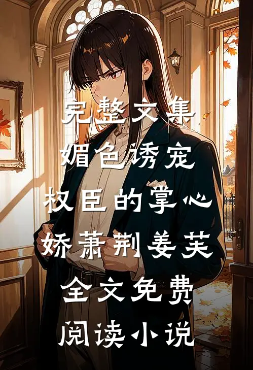 完整文集媚色诱宠:权臣的掌心娇萧荆姜芙全文免费阅读 小说