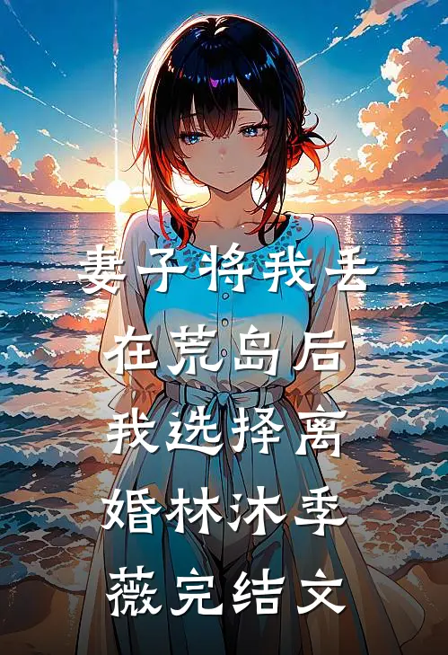 妻子将我丢在荒岛后，我选择离婚林沐季薇完结文