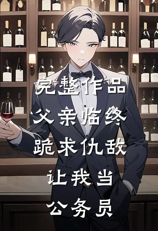 完整作品父亲临终跪求仇敌，让我当公务员