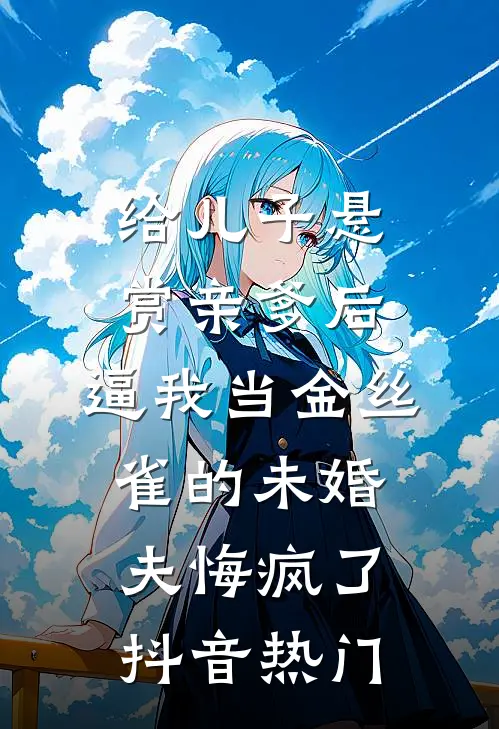 给儿子悬赏亲爹后，逼我当金丝雀的未婚夫悔疯了抖音热门
