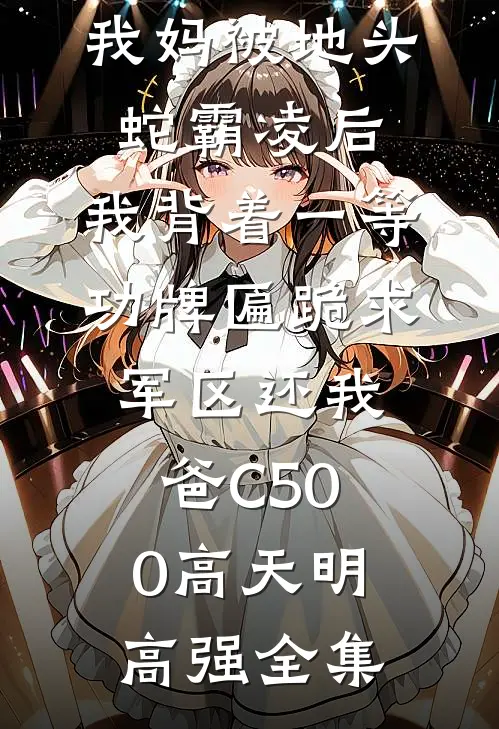 我妈被地头蛇霸凌后，我背着一等功牌匾跪求军区还我爸C500高天明高强全集