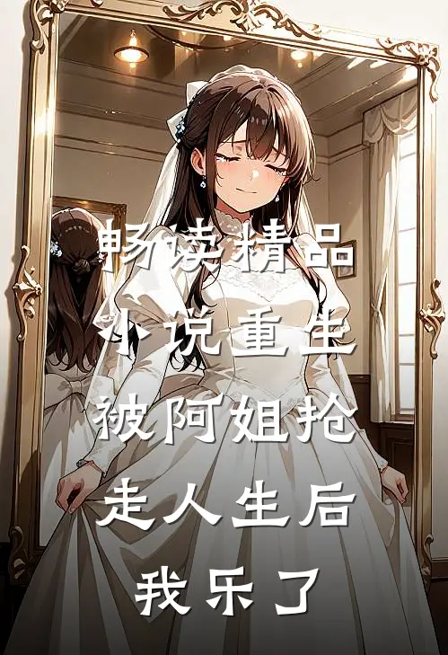 畅读精品小说重生被阿姐抢走人生后，我乐了