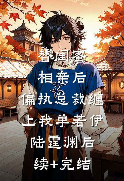 替闺蜜相亲后，偏执总裁缠上我单若伊陆霆渊后续+完结