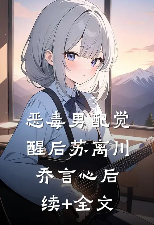 恶毒男配觉醒后苏离川乔言心后续+全文