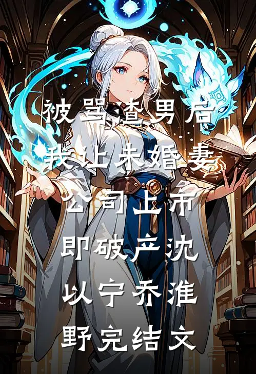 被骂渣男后，我让未婚妻公司上市即破产沈以宁乔淮野完结文