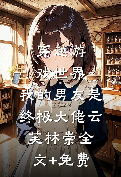 穿越游戏世界，我的男友是终极大佬云芙林崇全文+免费