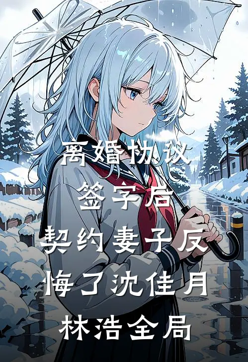 离婚协议签字后，契约妻子反悔了沈佳月林浩全局