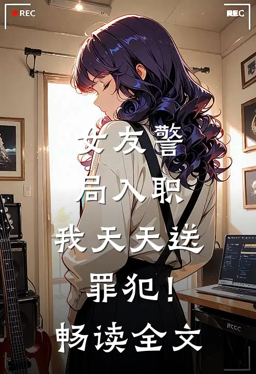 女友警局入职，我天天送罪犯！畅读全文
