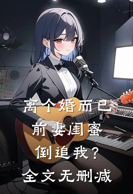 离个婚而已，前妻闺蜜倒追我？全文无删减